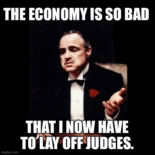 The economy is bad | THE ECONOMY IS SO BAD; THAT I NOW HAVE TO LAY OFF JUDGES. | image tagged in godfather | made w/ Imgflip meme maker