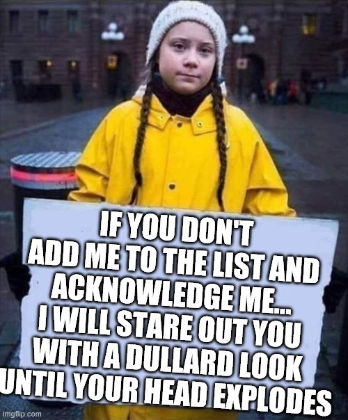 Greta | IF YOU DON'T ADD ME TO THE LIST AND ACKNOWLEDGE ME... I WILL STARE OUT YOU WITH A DULLARD LOOK UNTIL YOUR HEAD EXPLODES | image tagged in greta | made w/ Imgflip meme maker