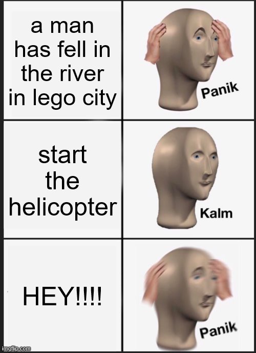 (OLD MEME) LEGO CITY BE LIKE | a man has fell in the river in lego city; start the helicopter; HEY!!!! | image tagged in memes,panik kalm panik | made w/ Imgflip meme maker