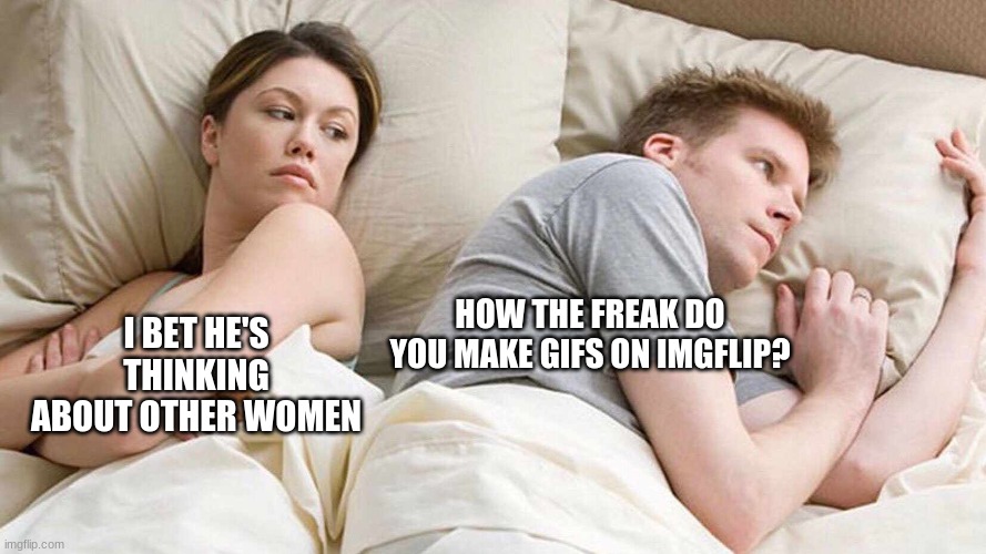 A legitamate question | HOW THE FREAK DO YOU MAKE GIFS ON IMGFLIP? I BET HE'S THINKING ABOUT OTHER WOMEN | image tagged in i bet he's thinking about other women | made w/ Imgflip meme maker