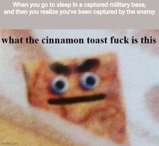 "Never fall asleep in a captured military base." | When you go to sleep in a captured military base, and then you realize you've been captured by the enemy | image tagged in what the cinnamon toast f is this,memes,military,enemy | made w/ Imgflip meme maker