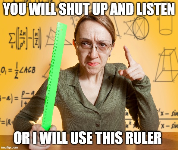 Authoritive old school teacher | YOU WILL SHUT UP AND LISTEN; OR I WILL USE THIS RULER | image tagged in strict | made w/ Imgflip meme maker