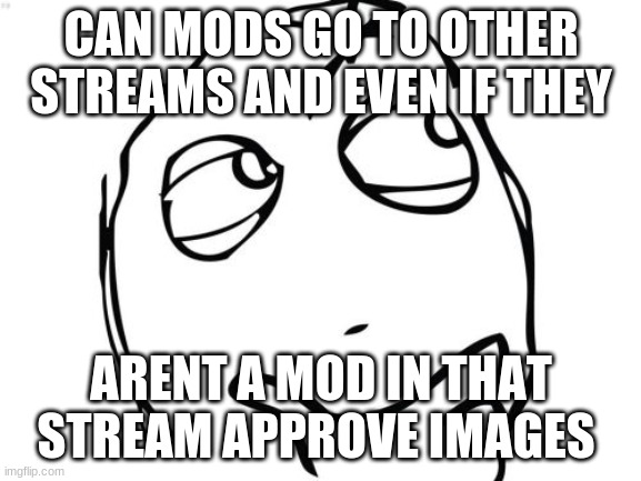 Question Rage Face | CAN MODS GO TO OTHER STREAMS AND EVEN IF THEY; ARENT A MOD IN THAT STREAM APPROVE IMAGES | image tagged in memes,question rage face | made w/ Imgflip meme maker