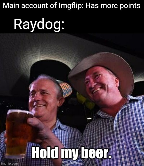 Hold my Beer | Main account of Imgflip: Has more points Raydog: Hold my beer. | image tagged in hold my beer | made w/ Imgflip meme maker