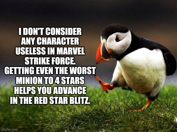 You just need patience. | I DON'T CONSIDER ANY CHARACTER USELESS IN MARVEL STRIKE FORCE. GETTING EVEN THE WORST MINION TO 4 STARS HELPS YOU ADVANCE IN THE RED STAR BLITZ. | image tagged in memes,unpopular opinion puffin,marvel strike force,i am not a whale,maybe a dolphin | made w/ Imgflip meme maker