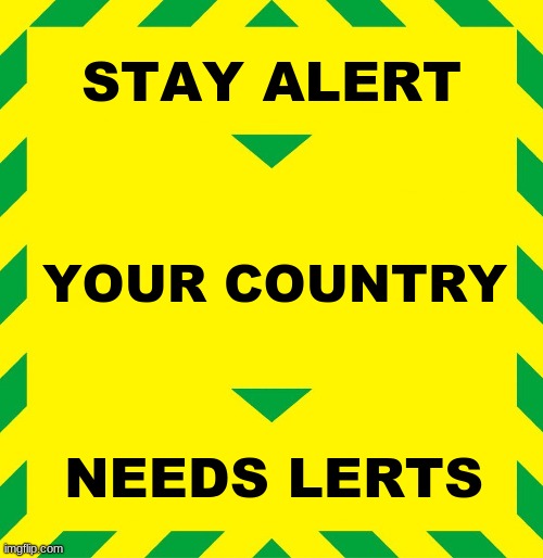 Lerts | STAY ALERT; YOUR COUNTRY; NEEDS LERTS | image tagged in stay alert | made w/ Imgflip meme maker