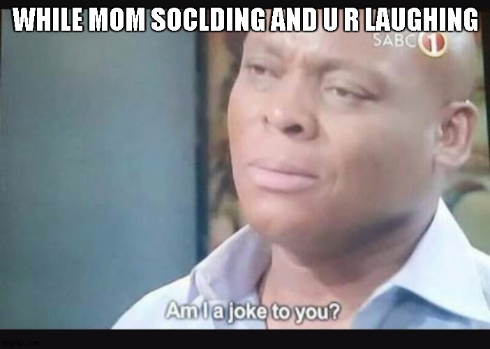 Am I a joke to you? | WHILE MOM SOCLDING AND U R LAUGHING | image tagged in am i a joke to you | made w/ Imgflip meme maker