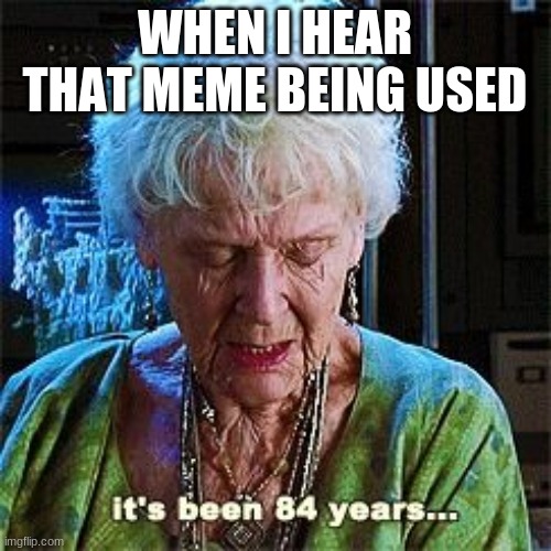 It's been 84 years | WHEN I HEAR THAT MEME BEING USED | image tagged in it's been 84 years | made w/ Imgflip meme maker