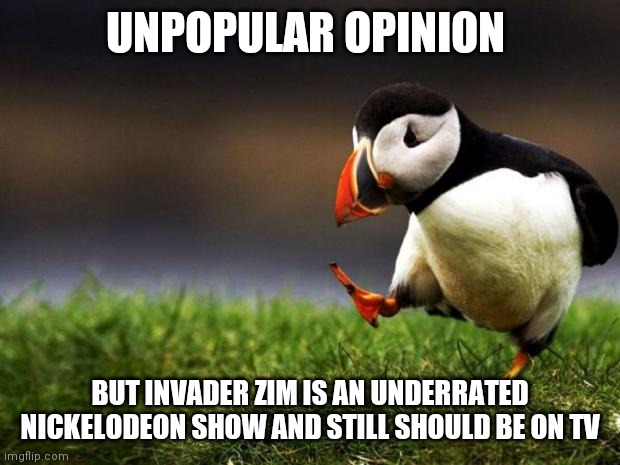 Who misses this? | UNPOPULAR OPINION; BUT INVADER ZIM IS AN UNDERRATED NICKELODEON SHOW AND STILL SHOULD BE ON TV | image tagged in memes,unpopular opinion puffin,invader zim,nickelodeon | made w/ Imgflip meme maker