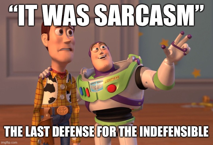 In a saner time, this defense would work, but these days, it really doesn’t. If you hear this, chances are you’re being gaslit. | “IT WAS SARCASM”; THE LAST DEFENSE FOR THE INDEFENSIBLE | image tagged in memes,x x everywhere,propaganda,sarcasm,sarcastic,conservative logic | made w/ Imgflip meme maker