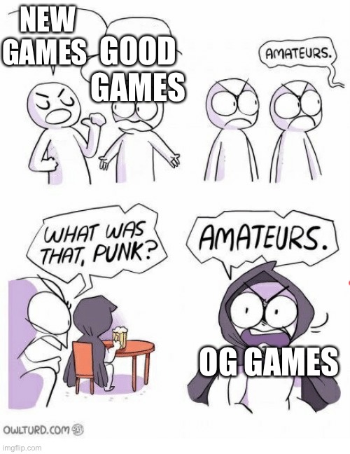 Amateurs | NEW GAMES; GOOD GAMES; OG GAMES | image tagged in amateurs | made w/ Imgflip meme maker