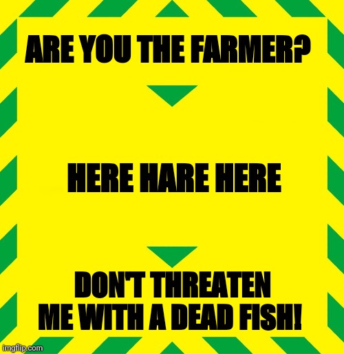 Stay Alert | ARE YOU THE FARMER? HERE HARE HERE; DON'T THREATEN ME WITH A DEAD FISH! | image tagged in stay alert | made w/ Imgflip meme maker