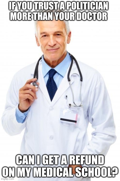 It is only fair | IF YOU TRUST A POLITICIAN MORE THAN YOUR DOCTOR; CAN I GET A REFUND ON MY MEDICAL SCHOOL? | image tagged in doctor,refund medical school,ask your politician,seek help at city hall,close all the hospitals,do whatever you want | made w/ Imgflip meme maker
