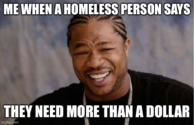 Yo Dawg Heard You | ME WHEN A HOMELESS PERSON SAYS; THEY NEED MORE THAN A DOLLAR | image tagged in memes,funny memes,dank memes,dank,dark humor,socially awkward | made w/ Imgflip meme maker