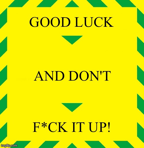 Stay Alert | GOOD LUCK; AND DON'T; F*CK IT UP! | image tagged in stay alert | made w/ Imgflip meme maker