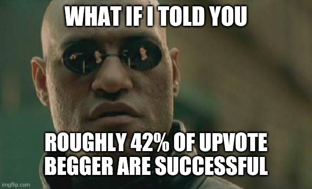 Matrix Morpheus | WHAT IF I TOLD YOU; ROUGHLY 42% OF UPVOTE BEGGER ARE SUCCESSFUL | image tagged in memes,matrix morpheus,upvote begging | made w/ Imgflip meme maker
