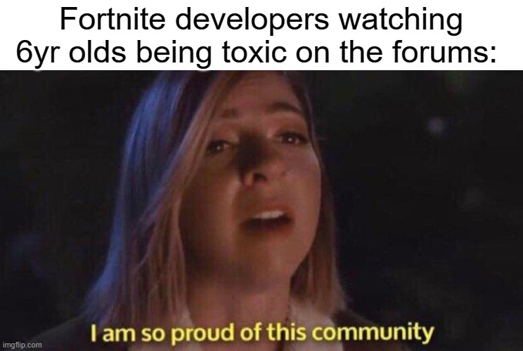 im so proud of this community | Fortnite developers watching 6yr olds being toxic on the forums: | image tagged in im so proud of this community | made w/ Imgflip meme maker