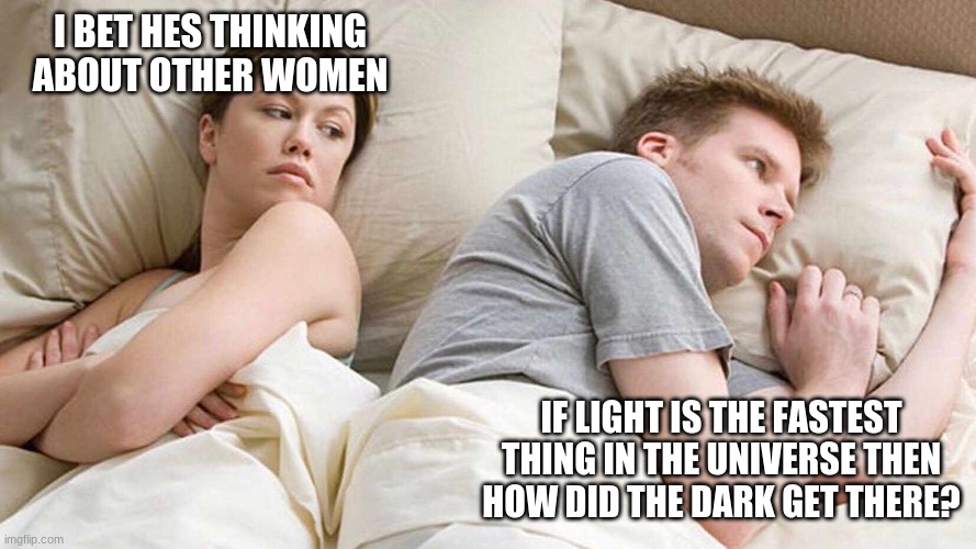 I Bet He's Thinking About Other Women Meme | I BET HES THINKING ABOUT OTHER WOMEN; IF LIGHT IS THE FASTEST THING IN THE UNIVERSE THEN HOW DID THE DARK GET THERE? | image tagged in i bet he's thinking about other women | made w/ Imgflip meme maker