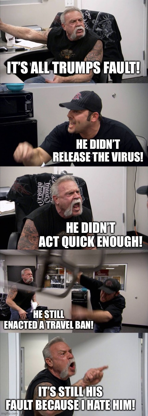 American Chopper Argument Meme | IT’S ALL TRUMPS FAULT! HE DIDN’T RELEASE THE VIRUS! HE DIDN’T ACT QUICK ENOUGH! HE STILL ENACTED A TRAVEL BAN! IT’S STILL HIS FAULT BECAUSE  | image tagged in memes,american chopper argument | made w/ Imgflip meme maker