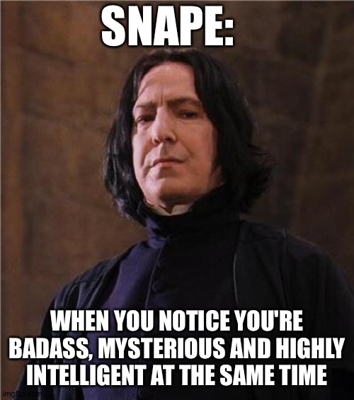snape | SNAPE:; WHEN YOU NOTICE YOU'RE BADASS, MYSTERIOUS AND HIGHLY INTELLIGENT AT THE SAME TIME | image tagged in snape,harry potter | made w/ Imgflip meme maker