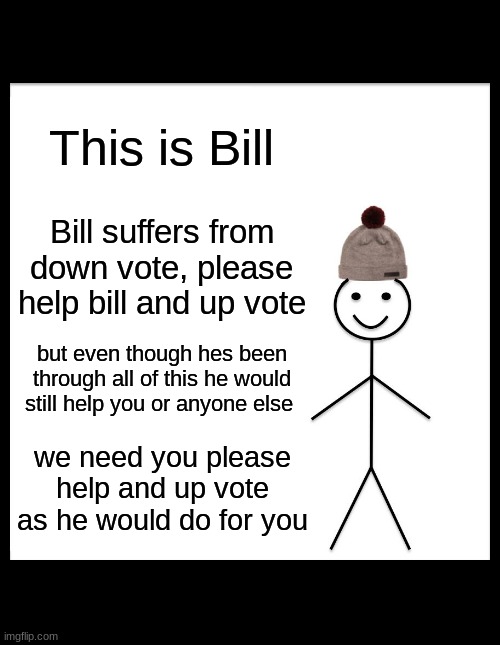 Help Bill | This is Bill; Bill suffers from down vote, please help bill and up vote; but even though hes been through all of this he would still help you or anyone else; we need you please help and up vote as he would do for you | image tagged in memes,be like bill | made w/ Imgflip meme maker