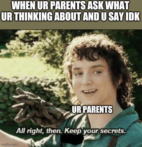 It do be like dat | WHEN UR PARENTS ASK WHAT UR THINKING ABOUT AND U SAY IDK; UR PARENTS | image tagged in alright then keep your secrets | made w/ Imgflip meme maker