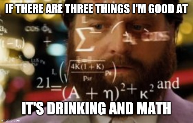 Math and drinking | IF THERE ARE THREE THINGS I'M GOOD AT; IT'S DRINKING AND MATH | image tagged in trying to calculate how much sleep i can get | made w/ Imgflip meme maker