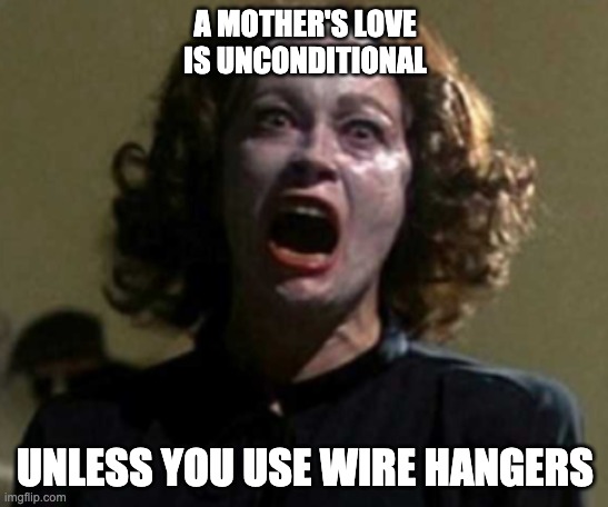 Mothers Day | A MOTHER'S LOVE IS UNCONDITIONAL; UNLESS YOU USE WIRE HANGERS | image tagged in funny | made w/ Imgflip meme maker