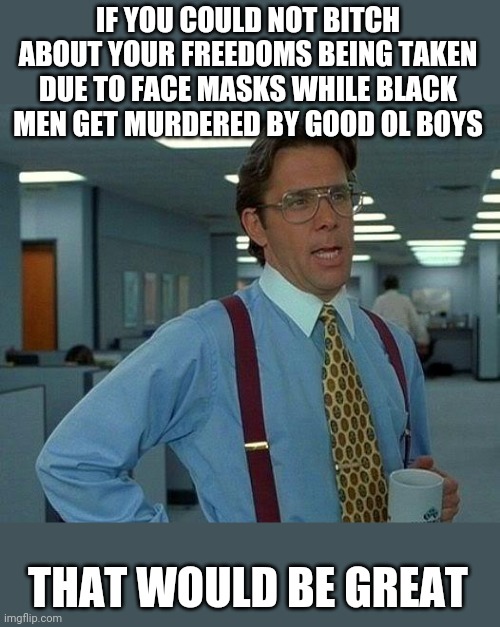 Mortuaries don't need the Klan's help | IF YOU COULD NOT BITCH ABOUT YOUR FREEDOMS BEING TAKEN DUE TO FACE MASKS WHILE BLACK MEN GET MURDERED BY GOOD OL BOYS; THAT WOULD BE GREAT | image tagged in memes,that would be great | made w/ Imgflip meme maker