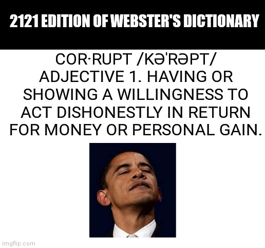 Blank White Template | 2121 EDITION OF WEBSTER'S DICTIONARY; COR·RUPT /KƏˈRƏPT/
ADJECTIVE 1. HAVING OR SHOWING A WILLINGNESS TO ACT DISHONESTLY IN RETURN FOR MONEY OR PERSONAL GAIN. | image tagged in blank white template | made w/ Imgflip meme maker