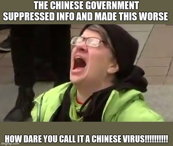 Screaming Liberal  | THE CHINESE GOVERNMENT SUPPRESSED INFO AND MADE THIS WORSE HOW DARE YOU CALL IT A CHINESE VIRUS!!!!!!!!!! | image tagged in screaming liberal | made w/ Imgflip meme maker