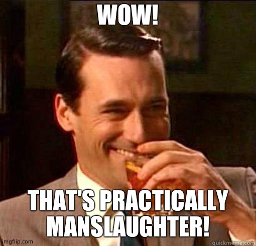 Laughing Don Draper | WOW! THAT'S PRACTICALLY MANSLAUGHTER! | image tagged in laughing don draper | made w/ Imgflip meme maker