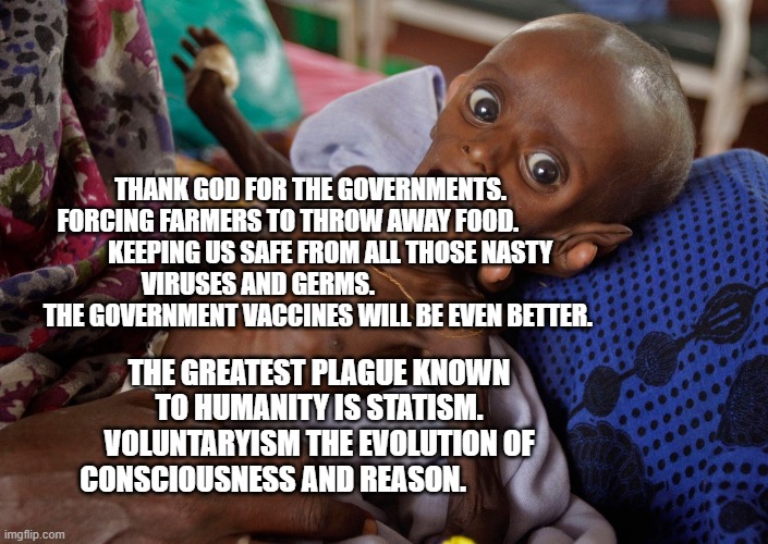 A pic | THANK GOD FOR THE GOVERNMENTS. FORCING FARMERS TO THROW AWAY FOOD.                  KEEPING US SAFE FROM ALL THOSE NASTY VIRUSES AND GERMS.                           THE GOVERNMENT VACCINES WILL BE EVEN BETTER. THE GREATEST PLAGUE KNOWN TO HUMANITY IS STATISM. VOLUNTARYISM THE EVOLUTION OF CONSCIOUSNESS AND REASON. | image tagged in a pic | made w/ Imgflip meme maker