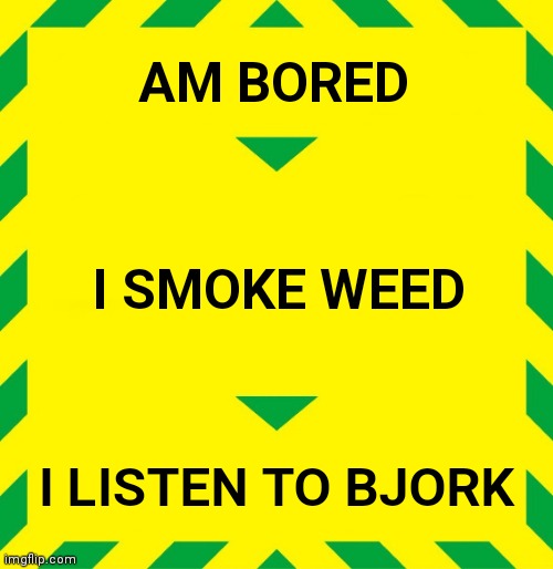 Stay Alert | AM BORED; I SMOKE WEED; I LISTEN TO BJORK | image tagged in stay alert | made w/ Imgflip meme maker