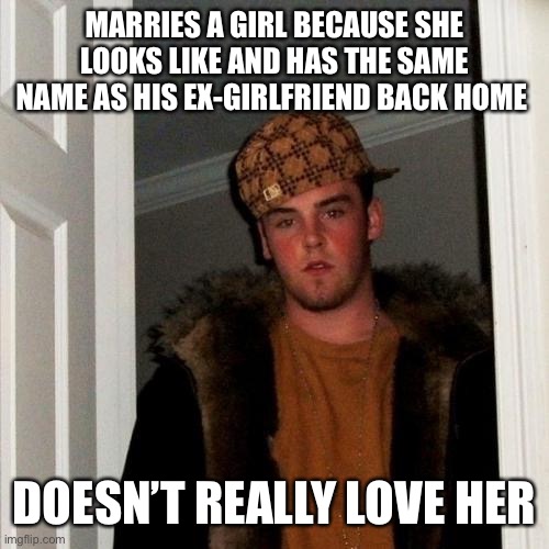 Scumbag Tristan | MARRIES A GIRL BECAUSE SHE LOOKS LIKE AND HAS THE SAME NAME AS HIS EX-GIRLFRIEND BACK HOME; DOESN’T REALLY LOVE HER | image tagged in memes,scumbag steve | made w/ Imgflip meme maker