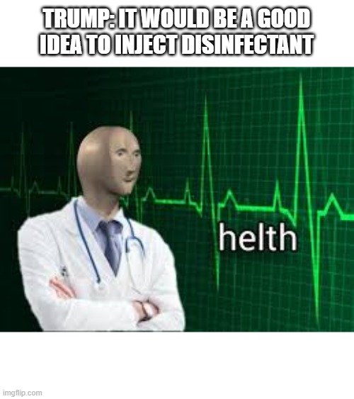 helth | TRUMP: IT WOULD BE A GOOD IDEA TO INJECT DISINFECTANT | image tagged in helth | made w/ Imgflip meme maker