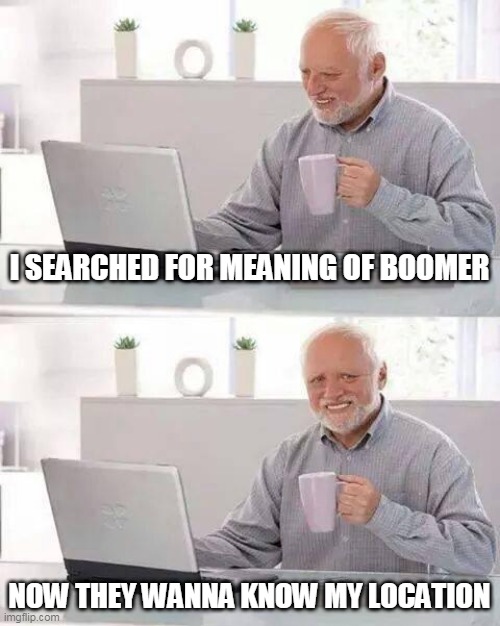 Hide the Pain Harold | I SEARCHED FOR MEANING OF BOOMER; NOW THEY WANNA KNOW MY LOCATION | image tagged in memes,hide the pain harold | made w/ Imgflip meme maker