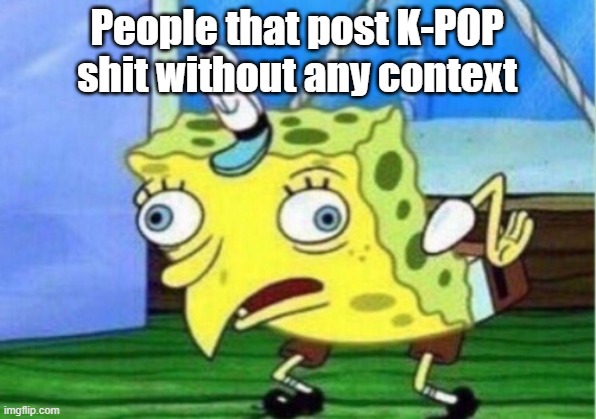 Mocking Spongebob Meme | People that post K-POP shit without any context | image tagged in memes,mocking spongebob | made w/ Imgflip meme maker