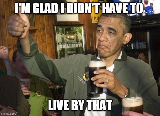 Obama beer | I'M GLAD I DIDN'T HAVE TO LIVE BY THAT | image tagged in obama beer | made w/ Imgflip meme maker