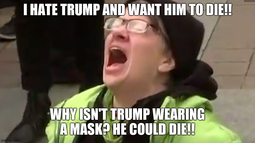 Screaming Liberal  | I HATE TRUMP AND WANT HIM TO DIE!! WHY ISN'T TRUMP WEARING A MASK? HE COULD DIE!! | image tagged in screaming liberal | made w/ Imgflip meme maker