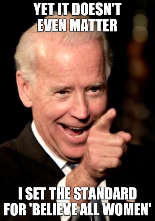 Smilin Biden Meme | YET IT DOESN'T EVEN MATTER I SET THE STANDARD FOR 'BELIEVE ALL WOMEN' | image tagged in memes,smilin biden | made w/ Imgflip meme maker
