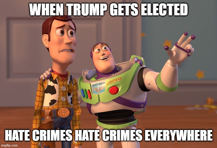 X, X Everywhere | WHEN TRUMP GETS ELECTED; HATE CRIMES HATE CRIMES EVERYWHERE | image tagged in memes,x x everywhere | made w/ Imgflip meme maker