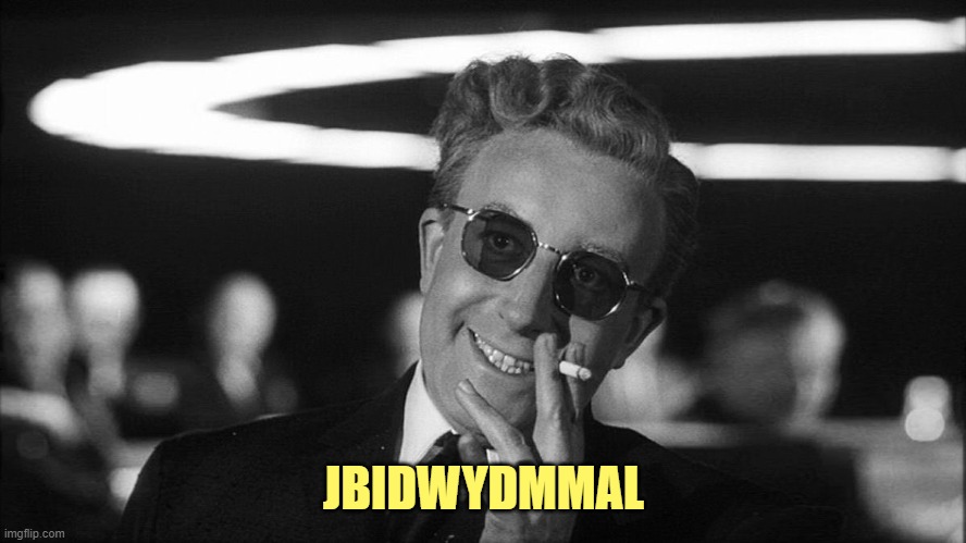 Doctor Strangelove says... | JBIDWYDMMAL | image tagged in doctor strangelove says | made w/ Imgflip meme maker