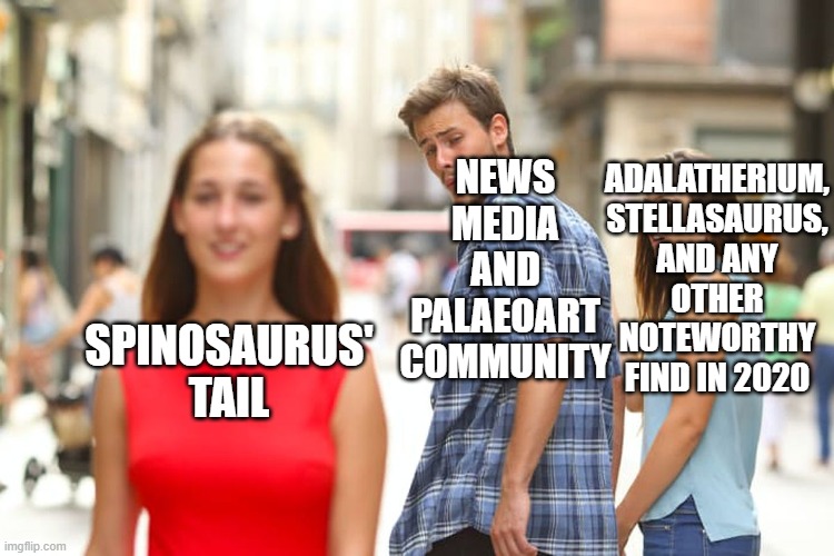 Distracted Boyfriend Palaeontology Meme | ADALATHERIUM, STELLASAURUS, AND ANY OTHER NOTEWORTHY FIND IN 2020; NEWS MEDIA AND PALAEOART COMMUNITY; SPINOSAURUS' TAIL | image tagged in memes,distracted boyfriend,palaeontology memes,dinosaur memes,meme | made w/ Imgflip meme maker