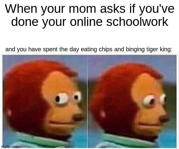 Monkey Puppet | When your mom asks if you've done your online schoolwork; and you have spent the day eating chips and binging tiger king: | image tagged in memes,monkey puppet | made w/ Imgflip meme maker