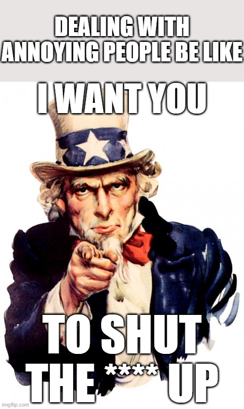 STFU | DEALING WITH ANNOYING PEOPLE BE LIKE; I WANT YOU; TO SHUT THE **** UP | image tagged in memes,uncle sam,stfu | made w/ Imgflip meme maker