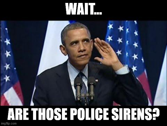 Obama No Listen | WAIT... ARE THOSE POLICE SIRENS? | image tagged in memes,obama no listen | made w/ Imgflip meme maker