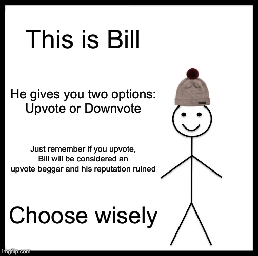 Be Like Bill | This is Bill; He gives you two options:
Upvote or Downvote; Just remember if you upvote, Bill will be considered an upvote beggar and his reputation ruined; Choose wisely | image tagged in memes,be like bill | made w/ Imgflip meme maker