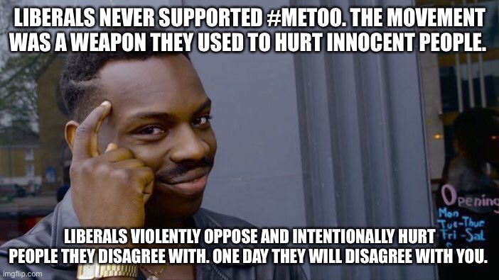 Roll Safe Think About It Meme | LIBERALS NEVER SUPPORTED #METOO. THE MOVEMENT WAS A WEAPON THEY USED TO HURT INNOCENT PEOPLE. LIBERALS VIOLENTLY OPPOSE AND INTENTIONALLY HURT PEOPLE THEY DISAGREE WITH. ONE DAY THEY WILL DISAGREE WITH YOU. | image tagged in memes,roll safe think about it | made w/ Imgflip meme maker