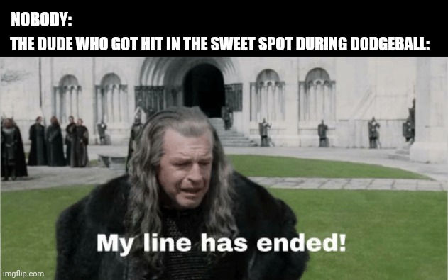 My Line Has Ended | NOBODY:; THE DUDE WHO GOT HIT IN THE SWEET SPOT DURING DODGEBALL: | image tagged in my line has ended,lord of the rings,dodgeball | made w/ Imgflip meme maker